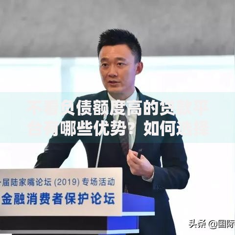 不看负债额度高的贷款平台有哪些优势？如何选择低门槛渠道？