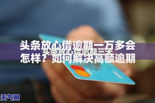 头条放心借逾期一万多会怎样？如何解决高额逾期问题？