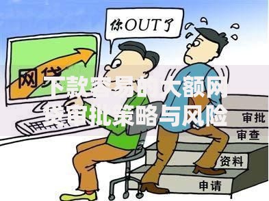 下款容易的大额网贷审批策略与风险指南