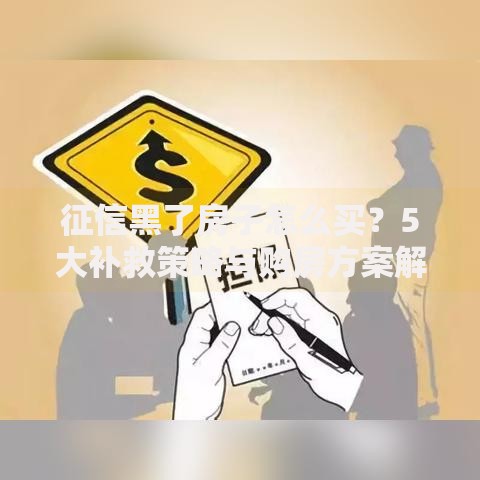 征信黑了房子怎么买？5大补救策略与购房方案解析