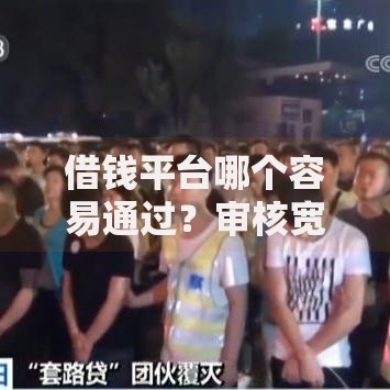 借钱平台哪个容易通过？审核宽松的借款渠道深度解析
