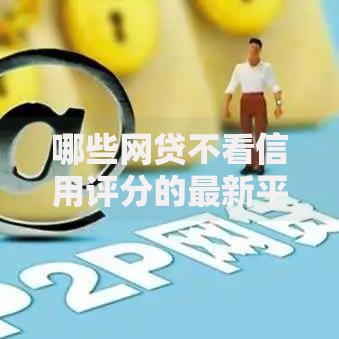 哪些网贷不看信用评分的最新平台解析
