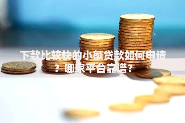 下款比较快的小额贷款如何申请？哪家平台靠谱？