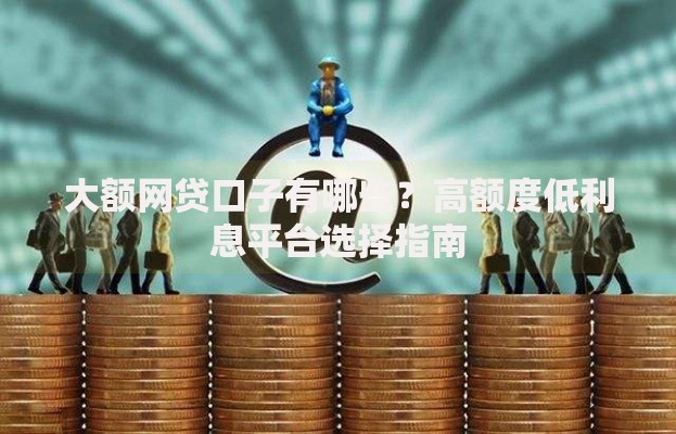 大额网贷口子有哪些？高额度低利息平台选择指南