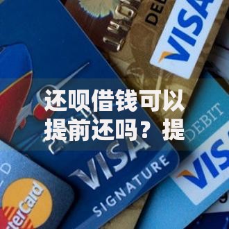 还呗借钱可以提前还吗？提前还款流程、费用、利弊全解析