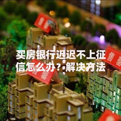 买房银行迟迟不上征信怎么办？解决方法与应对策略