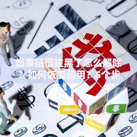 如果征信拉黑了怎么解除？如何恢复信用？5个步骤解决征信问题