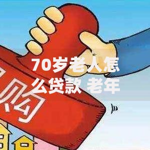 70岁老人怎么贷款 老年人贷款条件与流程详解