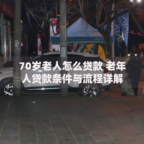 70岁老人怎么贷款 老年人贷款条件与流程详解