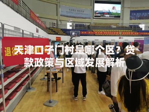 天津口子门村是哪个区？贷款政策与区域发展解析