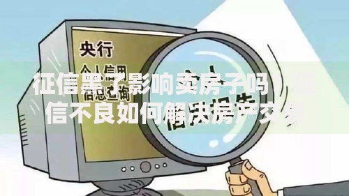 征信黑了影响卖房子吗？征信不良如何解决房产交易难题