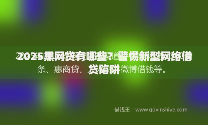2025黑网贷有哪些？警惕新型网络借贷陷阱