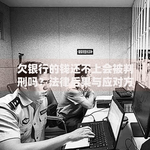 欠银行的钱还不上会被判刑吗？法律后果与应对方法解析