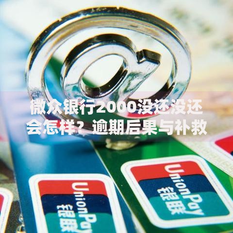 微众银行2000没还没还会怎样？逾期后果与补救措施解析