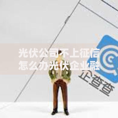 光伏公司不上征信怎么办光伏企业融资解决方案