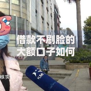 借款不刷脸的大额口子如何申请高额度低门槛贷款？