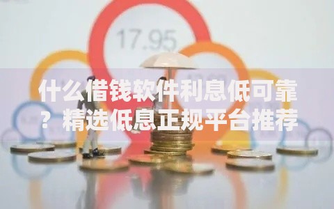 什么借钱软件利息低可靠？精选低息正规平台推荐