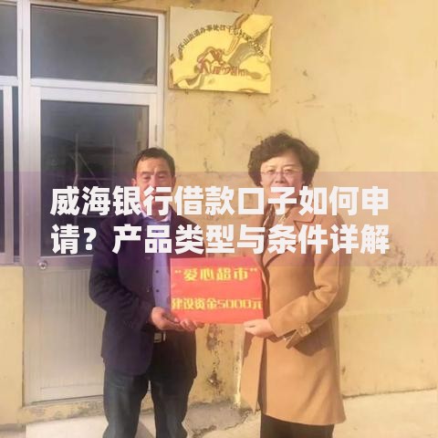 威海银行借款口子如何申请？产品类型与条件详解