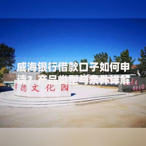 威海银行借款口子如何申请？产品类型与条件详解