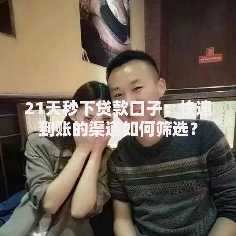 21天秒下贷款口子：快速到账的渠道如何筛选？