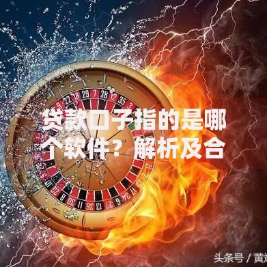 贷款口子指的是哪个软件？解析及合规平台推荐