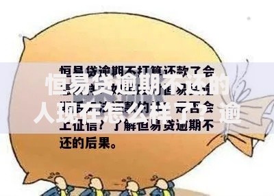 恒易贷逾期不还的人现在怎么样了？逾期后果与应对方案解析