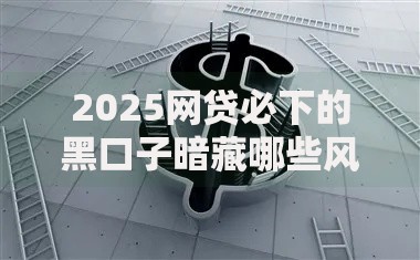 2025网贷必下的黑口子暗藏哪些风险陷阱？
