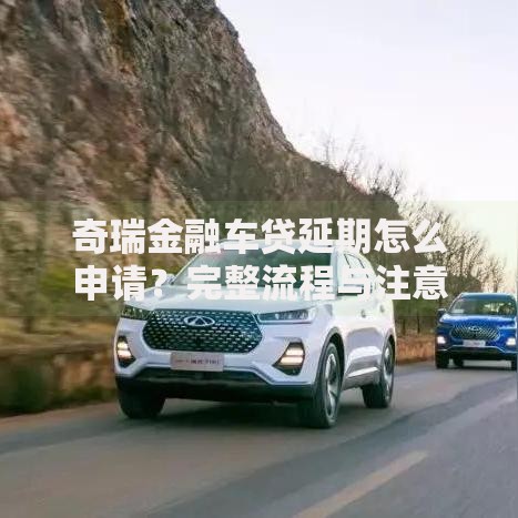 奇瑞金融车贷延期怎么申请？完整流程与注意事项解析