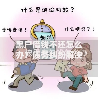 黑户借钱不还怎么办？债务纠纷解决全攻略