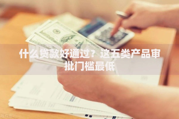 什么贷款好通过？这五类产品审批门槛最低