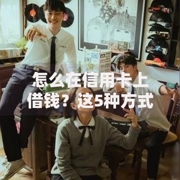 怎么在信用卡上借钱？这5种方式合法且低风险