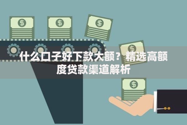 什么口子好下款大额？精选高额度贷款渠道解析