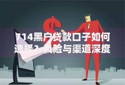 714黑户贷款口子如何选择？风险与渠道深度解析