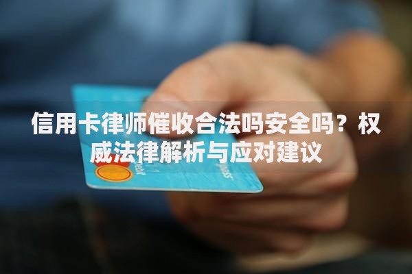 信用卡律师催收合法吗安全吗？权威法律解析与应对建议