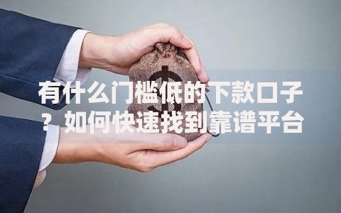 有什么门槛低的下款口子？如何快速找到靠谱平台