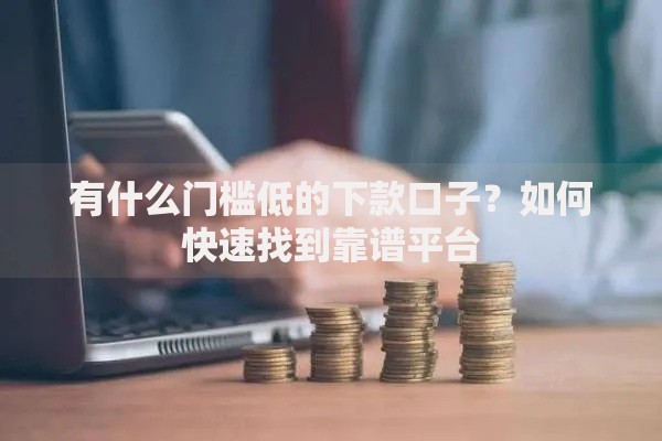 有什么门槛低的下款口子？如何快速找到靠谱平台