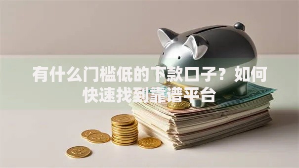 有什么门槛低的下款口子？如何快速找到靠谱平台