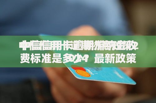 中信信用卡逾期滞纳金收费标准是多少？最新政策解析