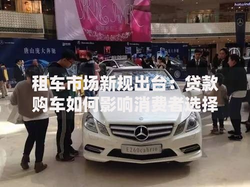 租车市场新规出台：贷款购车如何影响消费者选择？