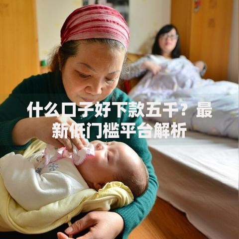 什么口子好下款五千?最新低门槛平台解析 什么口子好下款五千?最新低门槛平台解析