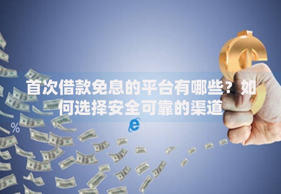 首次借款免息的平台有哪些？如何选择安全可靠的渠道