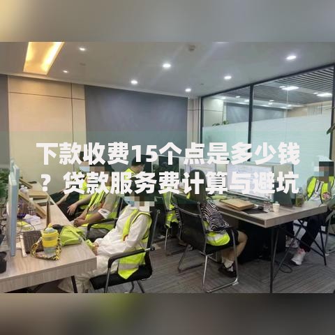 下款收费15个点是多少钱？贷款服务费计算与避坑指南