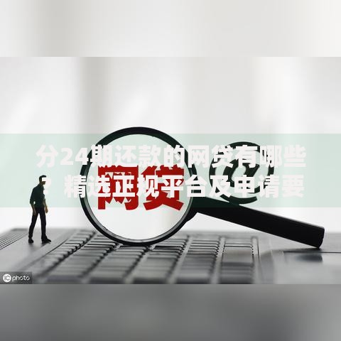 分24期还款的网贷有哪些？精选正规平台及申请要点解析
