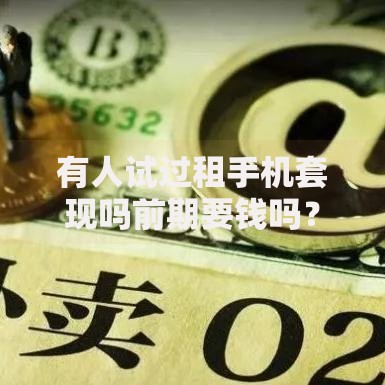 有人试过租手机套现吗前期要钱吗？风险与套路全解析