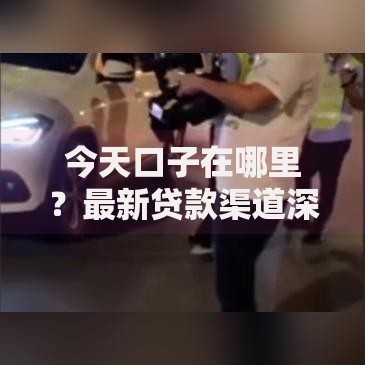 今天口子在哪里？最新贷款渠道深度解析与申请指南