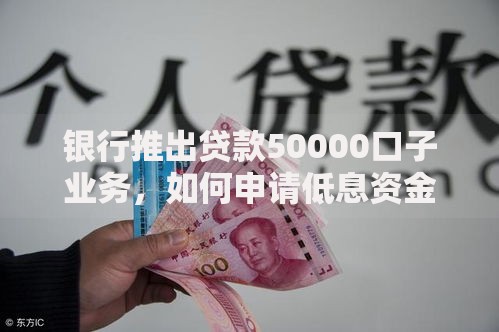 银行推出贷款50000口子业务，如何申请低息资金？