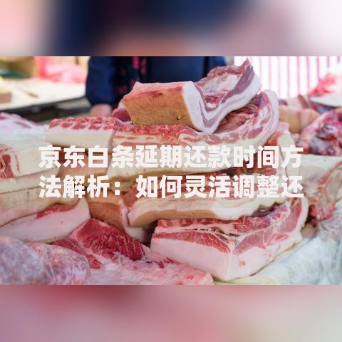 京东白条延期还款时间方法解析：如何灵活调整还款计划？