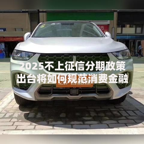 2025不上征信分期政策出台将如何规范消费金融市场？