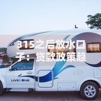 315之后放水口子：贷款政策趋势深度解析