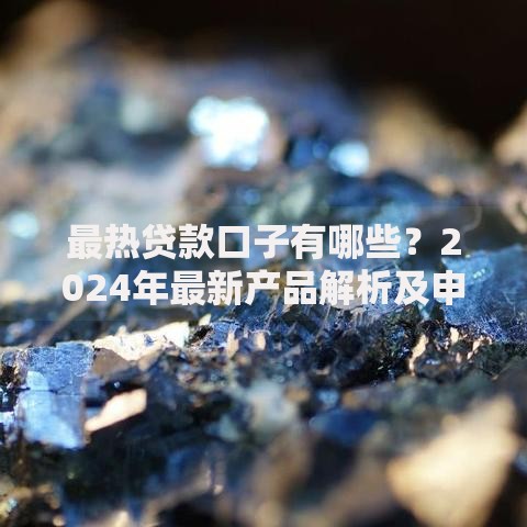 最热贷款口子有哪些？2024年最新产品解析及申请攻略